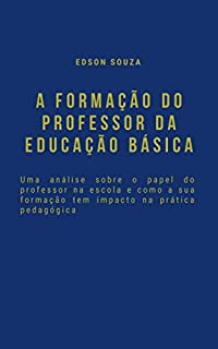 Livro A FORMAÇÃO DO PROFESSOR DA EDUCAÇÃO BÁSICA: Uma análise sobre o papel do professor na escola e como a sua formação tem impacto na prática pedagógica