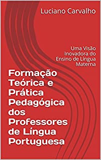 Livro Formação Teórica e Prática Pedagógica dos Professores de Língua Portuguesa: Uma Visão Inovadora do Ensino de Língua Materna
