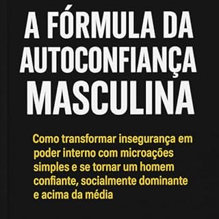 A FÓRMULA DA AUTACONFIANÇA MASCULINA: O Treinamento Completo Para Se Tornar o Homem Que Você Sempre Soube Que Poderia Ser