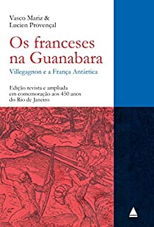 Os franceses na Guanabara: Villegagnon e a França Antártica (1555 - 1567) - Edição revista e ampliada em comemoração aos 450 anos do Rio de Janeiro