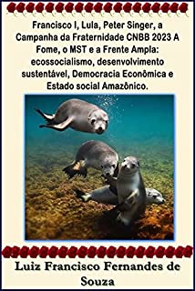 Francisco I, Lula, Peter Singer, a Campanha da Fraternidade CNBB 2023 A Fome, o MST e a Frente Ampla: ecossocialismo, desenvolvimento sustentável, Democracia ... social Amazônico. (Socialismo Democrático)