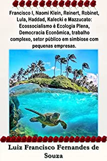 Francisco I, Naomi Klein, Reinert, Robinet, Lula, Haddad, Kalecki e Mazzucato: Ecossocialismo é Ecologia Plena, Democracia Econômica, trabalho complexo, ... pequenas empresas (Socialismo Democrático)