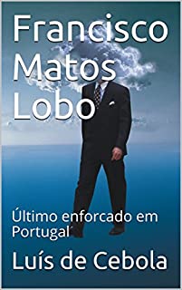 Francisco Matos Lobo: Último enforcado em Portugal