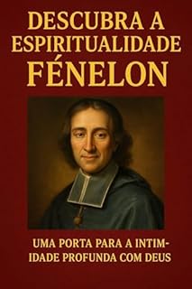 Livro François Fénelon: O Mentor Espiritual que Transformou Almas com Sabedoria Divina: os segredos do homem que guiava corações com amor, fé e revelações celestiais — e transforme sua jornada com Deus