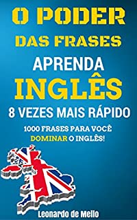 O Poder das Frases: Aprenda Inglês 8 Vezes Mais Rápido (1000 Frases Para Você Dominar O Inglês!)