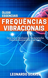 Frequências Vibracionais : Óleos Essenciais - Como Usar os Óleos Essenciais Para Aumentar sua Frequência Vibracional e Atrair o que Desejar