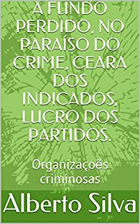 A FUNDO PERDIDO, NO PARAÍSO DO CRIME, CEARA DOS INDICADOS, LUCRO DOS PARTIDOS.: Organizaçoẽs criminosas