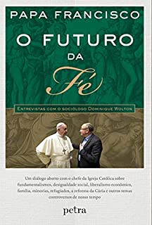 Livro O futuro da fé - Entrevistas com o sociólogo Dominique Wolton: Um diálogo aberto com o chefe da Igreja Católica sobre fundamentalismos, desigualdade social, ... e outros temas controversos de nosso tempo