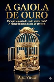 A GAIOLA DE OURO: Por que temos tudo e não somos nada? A morte da honra na era do excesso.