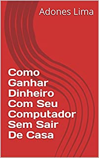 Livro Como Ganhar Dinheiro Com Seu Computador Sem Sair De Casa: Descubra como ganhar dinheiro com seu computador sem sair de casa