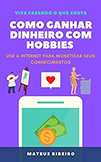 Livro Como ganhar dinheiro com hobbies: Use a internet para monetizar seus conhecimentos