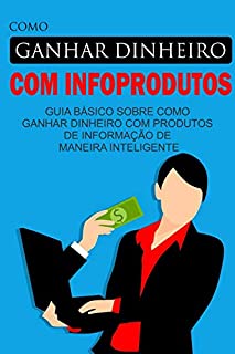 Livro Como Ganhar Dinheiro com Infoprodutos: Guia básico sobre como ganhar dinheiro com produtos de informação de maneira inteligente
