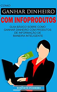 Livro COMO GANHAR DINHEIRO COM INFOPRODUTOS: GUIA BÁSICO SOBRE COMO GANHAR DINHEIRO COM PRODUTOS DE INFORMAÇÃO DE MANEIRA INTELIGENTE