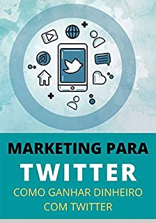 Livro Como Ganhar Dinheiro Com Twitter: Aprenda a Fazer Marketing Online e Ganhar Dinheiro na Internet