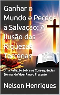 Livro Ganhar o Mundo e Perder a Salvação: A Ilusão das Riquezas Terrenas: Uma Reflexão Sobre as Consequências Eternas de Viver Para o Presente