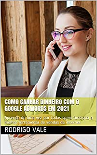 Livro GANHE DINHEIRO COM GOOGLE ADWORDS EM 2021: Aprenda de uma vez por todas como funciona a melhor ferramenta de vendas da internet