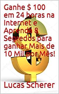 Livro Ganhe $ 100 em 24 horas na Internet e Aprenda 8 Segredos para ganhar Mais de 10 Mil por Mês!