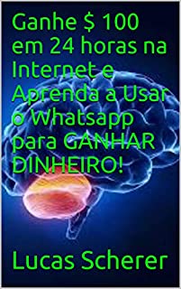Livro Ganhe $ 100 em 24 horas na Internet e Aprenda a Usar o Whatsapp para GANHAR DINHEIRO!
