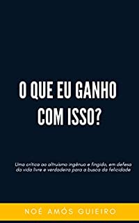 Livro O que eu ganho com isso?: Uma crítica ao altruísmo ingênuo e fingido, em defesa da vida livre e verdadeira para a busca da felicidade.