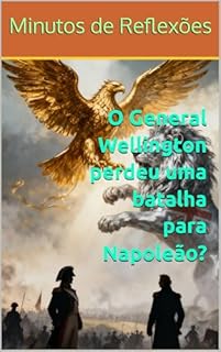 Livro O General Wellington perdeu uma batalha para Napoleão?: Minutos de Reflexões