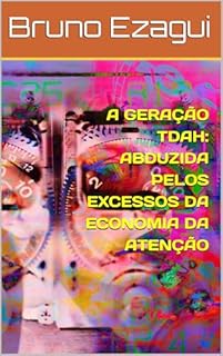 Livro A GERAÇÃO TDAH: ABDUZIDA PELOS EXCESSOS DA ECONOMIA DA ATENÇÃO