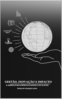 GESTÃO, INOVAÇÃO E IMPACTO: O MODELO PARA EMPRESAS GLOBAIS E ESCALÁVEIS