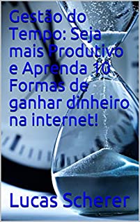 Livro Gestão do Tempo: Seja mais Produtivo e Aprenda 10 Formas de ganhar dinheiro na internet!