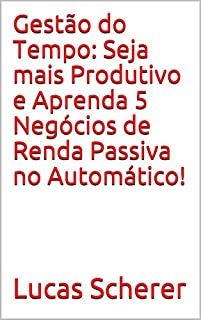 Livro Gestão do Tempo: Seja mais Produtivo e Aprenda 5 Negócios de Renda Passiva no Automático!