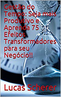 Gestão do Tempo: Seja mais Produtivo e Aprenda 75 Efeitos Transformadores para seu Negócio!!