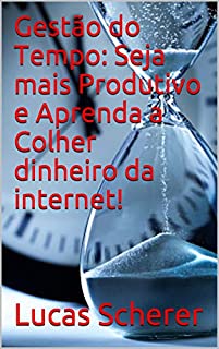 Gestão do Tempo: Seja mais Produtivo e Aprenda a Colher dinheiro da internet!