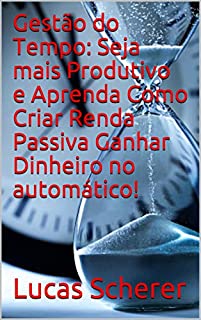 Gestão do Tempo: Seja mais Produtivo e Aprenda Como Criar Renda Passiva Ganhar Dinheiro no automático!