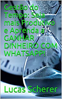 Livro Gestão do Tempo: Seja mais Produtivo e Aprenda a GANHAR DINHEIRO COM WHATSAPP!