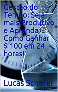 Livro Gestão do Tempo: Seja mais Produtivo e Aprenda Como Ganhar $ 100 em 24 horas!