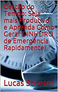 Livro Gestão do Tempo: Seja mais Produtivo e Aprenda Como Gerar DINHEIRO de Emergência Rapidamente!
