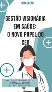 Livro Gestão Visionária em Saúde: O Novo Papel do CEO: Da Gestão à Inovação: O Manual do CEO no Setor de Saúde