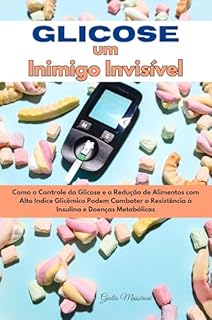 Livro Glicose um Inimigo Invisível: Como o Controle da Glicose e a Redução de Alimentos com Alto Indice Glicêmico Podem Combater a Resistência à Insulina e Doenças Metabólicas