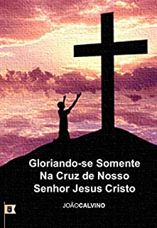 Livro Gloriando-se Somente na Cruz de Nosso Senhor Jesus Cristo, por Calvino Sermão