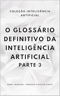 Livro O GLOSSÁRIO DEFINITIVO DA INTELIGÊNCIA ARTIFICIAL – PARTE 3 (A INTELIGÊNCIA ARTIFICIAL E O PODER DOS DADOS. Livro 19)