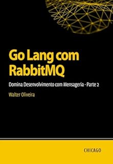 Livro Go Lang com RabbitMQ: Desenvolvimento com Mensageria - Parte 2: Aprenda a integrar Go Lang com RabbitMQ para construir sistemas eficientes, escaláveis e assíncronos com mensagens e filas.