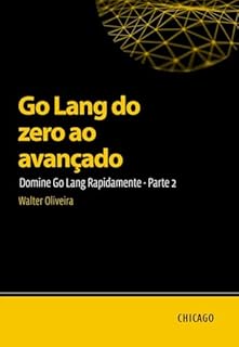 Livro Go Lang do zero ao avançado: Domine Go Lang Rapidamente - Parte 2: Aprenda Go Lang do básico ao avançado e domine a criação de aplicações escaláveis e eficientes com uma abordagem prática e técnica.
