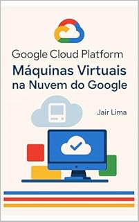 Livro Google Cloud Platform (GCP) : Máquinas Virtuais na Nuvem do Google
