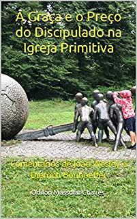 Livro A Graça e o Preço do Discipulado na Igreja Primitiva: Comentários de João Wesley e Dietrich Bonhoeffer