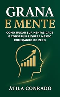 Grana e Mente: Como mudar sua mentalidade e construir riqueza mesmo começando do zero