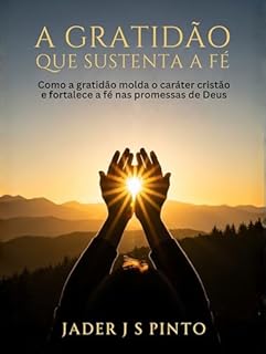 Livro A Gratidão que Sustenta a Fé: Como a gratidão molda o caráter cristão e fortalece a fé nas promessas de Deus