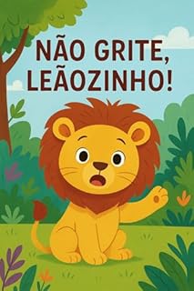 Livro Não Grite, Leãozinho: Um livro infantil encantador sobre respeito, paciência e controle das emoções.