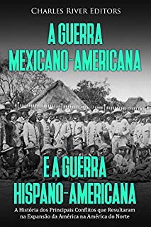 Livro A Guerra Mexicano-Americana e a Guerra Hispano-Americana: A História dos Principais Conflitos que Resultaram na Expansão da América na América do Norte