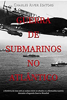 Guerra de submarinos no Atlântico: a história da luta sob as ondas entre os aliados e a Alemanha nazista durante a Segunda Guerra Mundial