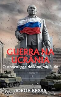 GUERRA NA UCRÂNIA: O Apocalipse de Vladimir Putin