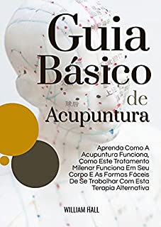 Livro Guia Básico De Acupuntura: Aprenda Como A Acupuntura Funciona, Como Este Tratamento Milenar Funciona Em Seu Corpo E As Formas Fáceis De Se Trabalhar Com Esta Terapia Alternativa