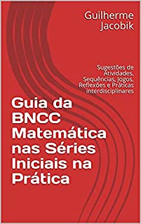 Guia da BNCC Matemática nas Séries Iniciais na Prática: Sugestões de Atividades, Sequências, Jogos, Reflexões e Práticas interdisciplinares
